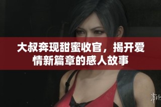 大叔奔现甜蜜收官，揭开爱情新篇章的感人故事