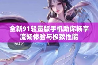 全新91轻量版手机助你畅享流畅体验与极致性能