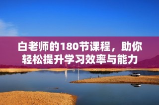 白老师的180节课程，助你轻松提升学习效率与能力