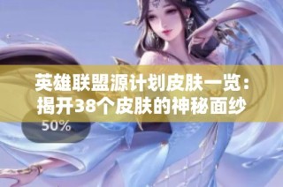 英雄联盟源计划皮肤一览：揭开38个皮肤的神秘面纱