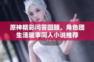 原神精彩问答回顾，角色团生活趣事同人小说推荐