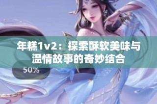 年糕1v2：探索酥软美味与温情故事的奇妙结合