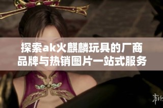 探索ak火麒麟玩具的厂商品牌与热销图片一站式服务