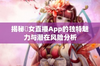 揭秘祼女直播App的独特魅力与潜在风险分析