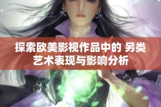 探索欧美影视作品中的 另类艺术表现与影响分析