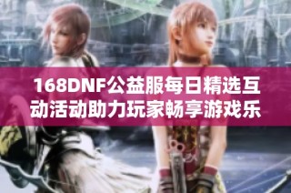 168DNF公益服每日精选互动活动助力玩家畅享游戏乐趣