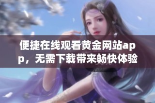 便捷在线观看黄金网站app，无需下载带来畅快体验