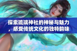 探索琉璃神社的神秘与魅力，感受传统文化的独特韵味