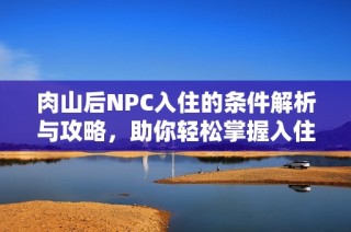 肉山后NPC入住的条件解析与攻略，助你轻松掌握入住要点