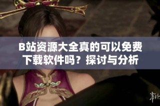 B站资源大全真的可以免费下载软件吗？探讨与分析