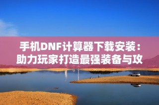 手机DNF计算器下载安装：助力玩家打造最强装备与攻略