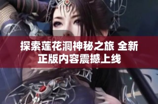 探索莲花洞神秘之旅 全新正版内容震撼上线
