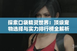 探索口袋精灵世界：顶级宠物选择与实力排行榜全解析