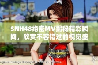 SNH48绝密MV揭秘精彩瞬间，欣赏不容错过的视觉盛宴