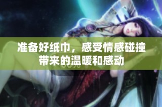 准备好纸巾，感受情感碰撞带来的温暖和感动