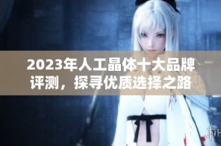 2023年人工晶体十大品牌评测，探寻优质选择之路