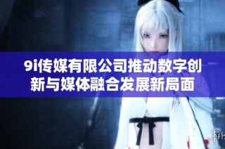 9i传媒有限公司推动数字创新与媒体融合发展新局面