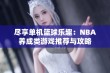 尽享单机篮球乐趣：NBA养成类游戏推荐与攻略