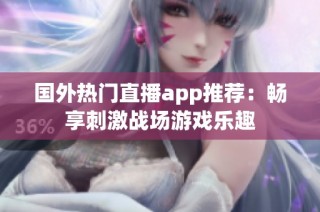 国外热门直播app推荐：畅享刺激战场游戏乐趣