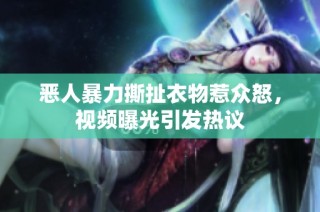 恶人暴力撕扯衣物惹众怒，视频曝光引发热议