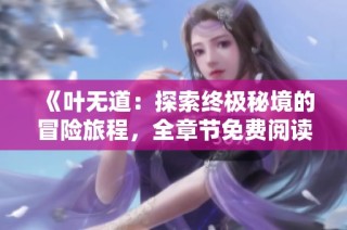 《叶无道：探索终极秘境的冒险旅程，全章节免费阅读》