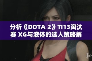 分析《DOTA 2》TI13淘汰赛 XG与液体的选人策略解析