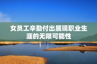 女员工辛勤付出展现职业生涯的无限可能性