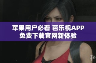 苹果用户必看 芭乐视APP免费下载官网新体验