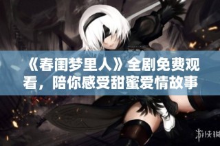 《春闺梦里人》全剧免费观看，陪你感受甜蜜爱情故事