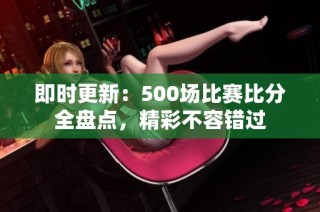 即时更新：500场比赛比分全盘点，精彩不容错过