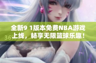 全新9 1版本免费NBA游戏上线，畅享无限篮球乐趣！