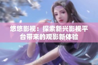 悠悠影视：探索新兴影视平台带来的观影新体验