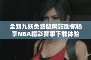 全新九妖免费版网站助你畅享NBA精彩赛事下载体验