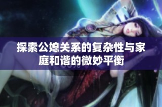 探索公媳关系的复杂性与家庭和谐的微妙平衡