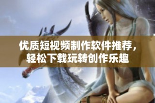 优质短视频制作软件推荐，轻松下载玩转创作乐趣