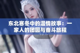 东北寒冬中的温情故事：一家人的团圆与奋斗旅程