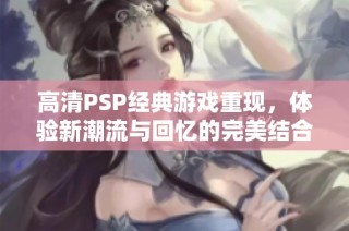 高清PSP经典游戏重现，体验新潮流与回忆的完美结合