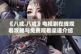 《八戒.八戒》电视剧在线观看攻略与免费观看渠道介绍