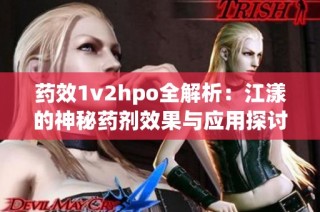 药效1v2hpo全解析：江漾的神秘药剂效果与应用探讨