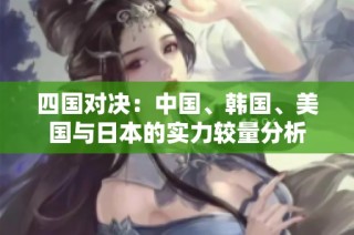 四国对决：中国、韩国、美国与日本的实力较量分析