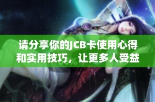 请分享你的JCB卡使用心得和实用技巧，让更多人受益
