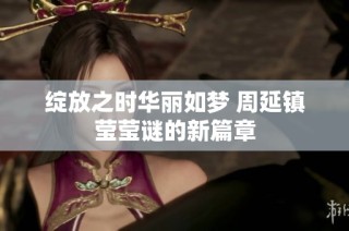 绽放之时华丽如梦 周延镇莹莹谜的新篇章