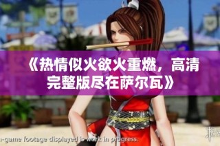 《热情似火欲火重燃，高清完整版尽在萨尔瓦》