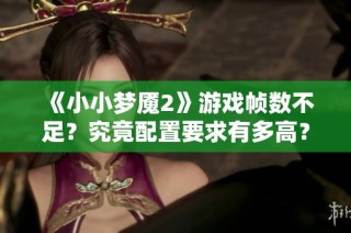 《小小梦魇2》游戏帧数不足？究竟配置要求有多高？