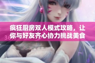 疯狂厨房双人模式攻略，让你与好友齐心协力挑战美食之旅