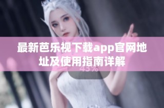 最新芭乐视下载app官网地址及使用指南详解