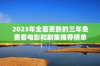 2023年全面更新的三年免费看电影和剧集推荐榜单