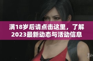 满18岁后请点击这里，了解2023最新动态与活动信息