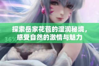 探索岳家花苞的湿润秘境，感受自然的激情与魅力