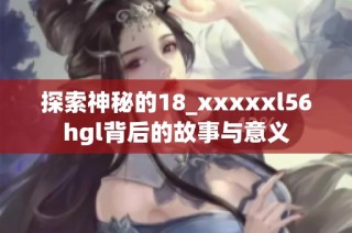 探索神秘的18_xxxxxl56hgl背后的故事与意义